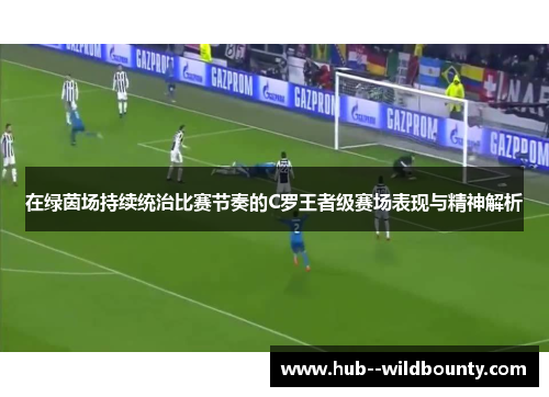 在绿茵场持续统治比赛节奏的C罗王者级赛场表现与精神解析