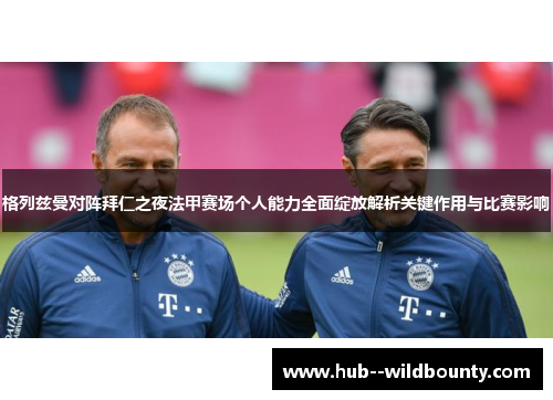 格列兹曼对阵拜仁之夜法甲赛场个人能力全面绽放解析关键作用与比赛影响 格列兹曼对阵拜仁之夜法甲赛场个人能力全面绽放解析关键作用与比赛影响