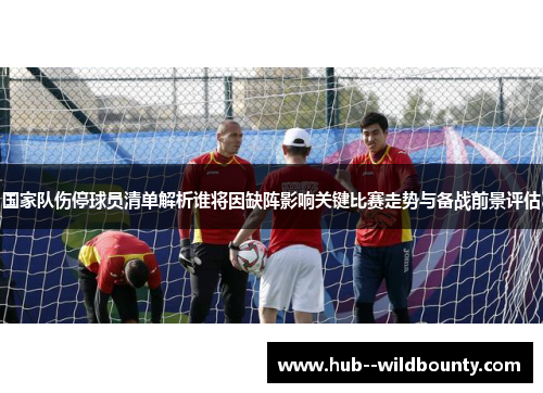国家队伤停球员清单解析谁将因缺阵影响关键比赛走势与备战前景评估 国家队伤停球员清单解析谁将因缺阵影响关键比赛走势与备战前景评估