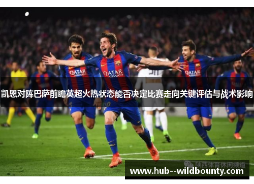 凯恩对阵巴萨前瞻英超火热状态能否决定比赛走向关键评估与战术影响 凯恩对阵巴萨前瞻英超火热状态能否决定比赛走向关键评估与战术影响