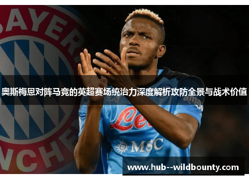 奥斯梅恩对阵马竞的英超赛场统治力深度解析攻防全景与战术价值
