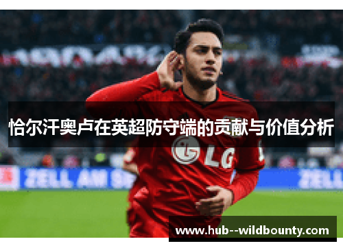 恰尔汗奥卢在英超防守端的贡献与价值分析 恰尔汗奥卢在英超防守端的贡献与价值分析