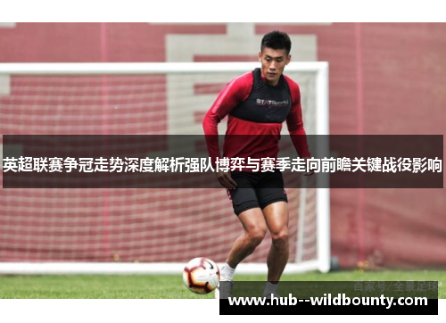 英超联赛争冠走势深度解析强队博弈与赛季走向前瞻关键战役影响 英超联赛争冠走势深度解析强队博弈与赛季走向前瞻关键战役影响