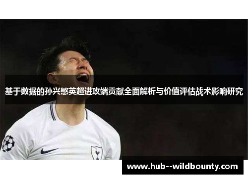 基于数据的孙兴慜英超进攻端贡献全面解析与价值评估战术影响研究 基于数据的孙兴慜英超进攻端贡献全面解析与价值评估战术影响研究