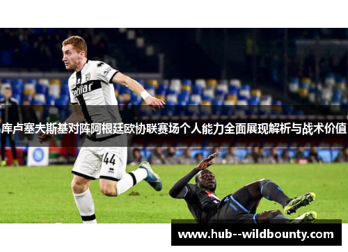 库卢塞夫斯基对阵阿根廷欧协联赛场个人能力全面展现解析与战术价值 库卢塞夫斯基对阵阿根廷欧协联赛场个人能力全面展现解析与战术价值