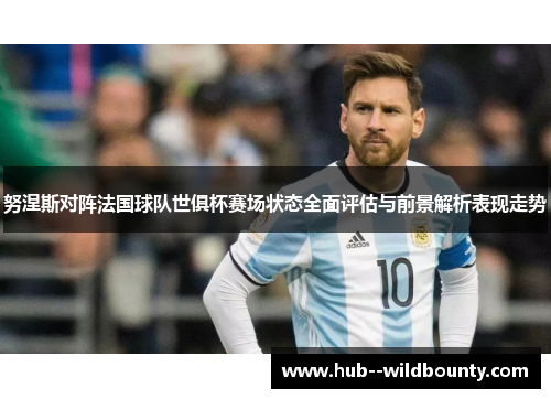 努涅斯对阵法国球队世俱杯赛场状态全面评估与前景解析表现走势 努涅斯对阵法国球队世俱杯赛场状态全面评估与前景解析表现走势