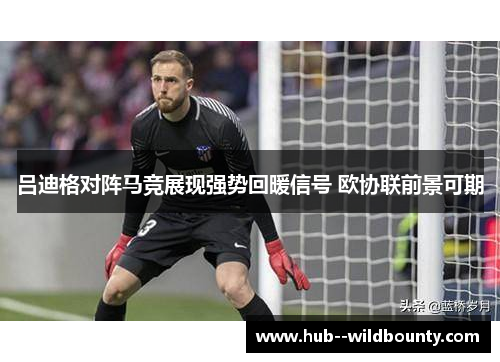 吕迪格对阵马竞展现强势回暖信号 欧协联前景可期