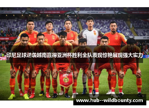 印尼足球逆袭越南赢得亚洲杯胜利全队表现惊艳展现强大实力