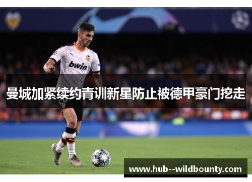 曼城加紧续约青训新星防止被德甲豪门挖走 曼城加紧续约青训新星防止被德甲豪门挖走