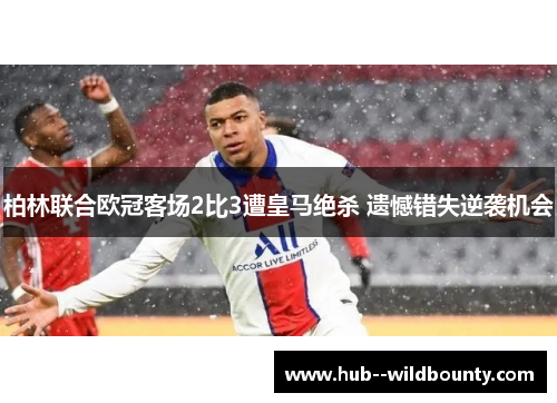 柏林联合欧冠客场2比3遭皇马绝杀 遗憾错失逆袭机会 柏林联合欧冠客场2比3遭皇马绝杀 遗憾错失逆袭机会