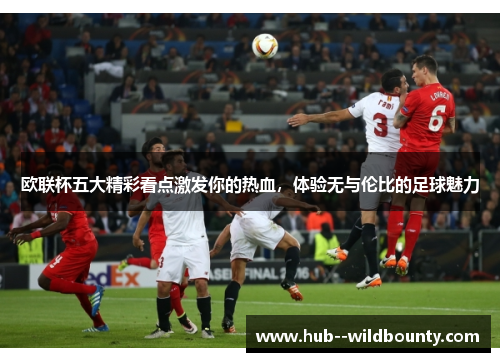 欧联杯五大精彩看点激发你的热血，体验无与伦比的足球魅力