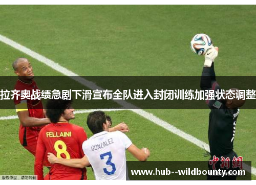 拉齐奥战绩急剧下滑宣布全队进入封闭训练加强状态调整