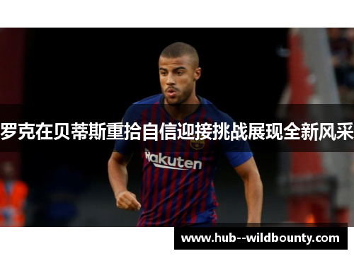 罗克在贝蒂斯重拾自信迎接挑战展现全新风采 罗克在贝蒂斯重拾自信迎接挑战展现全新风采