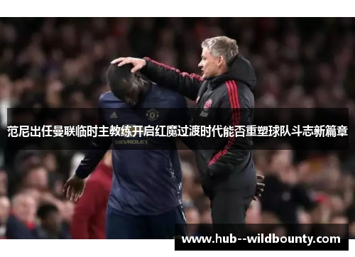 范尼出任曼联临时主教练开启红魔过渡时代能否重塑球队斗志新篇章 范尼出任曼联临时主教练开启红魔过渡时代能否重塑球队斗志新篇章