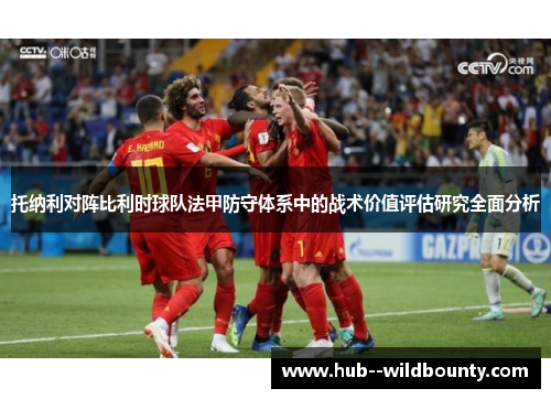 托纳利对阵比利时球队法甲防守体系中的战术价值评估研究全面分析 托纳利对阵比利时球队法甲防守体系中的战术价值评估研究全面分析