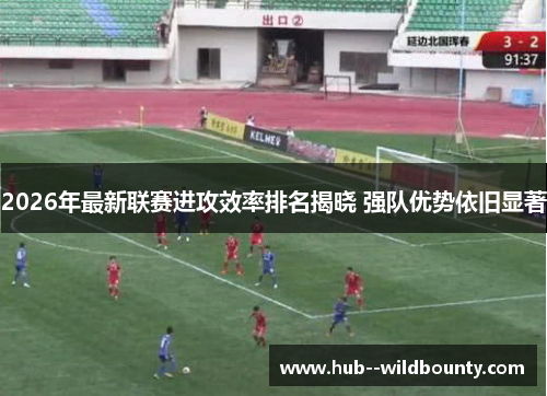 2026年最新联赛进攻效率排名揭晓 强队优势依旧显著 2026年最新联赛进攻效率排名揭晓 强队优势依旧显著