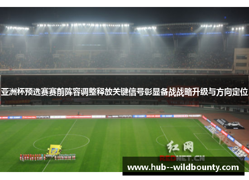 亚洲杯预选赛赛前阵容调整释放关键信号彰显备战战略升级与方向定位 亚洲杯预选赛赛前阵容调整释放关键信号彰显备战战略升级与方向定位