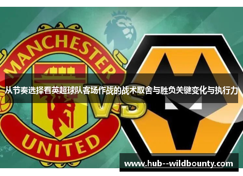 从节奏选择看英超球队客场作战的战术取舍与胜负关键变化与执行力