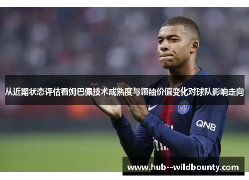 从近期状态评估看姆巴佩技术成熟度与领袖价值变化对球队影响走向
