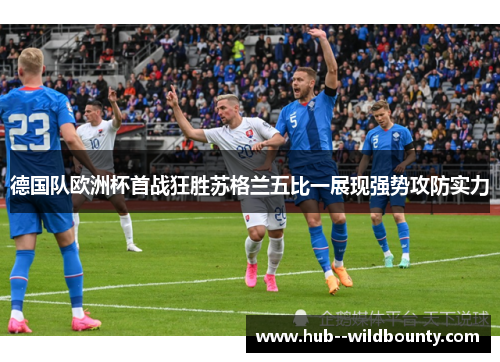 德国队欧洲杯首战狂胜苏格兰五比一展现强势攻防实力 德国队欧洲杯首战狂胜苏格兰五比一展现强势攻防实力