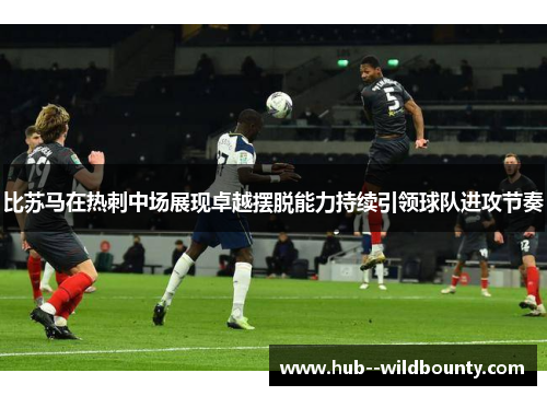 比苏马在热刺中场展现卓越摆脱能力持续引领球队进攻节奏 比苏马在热刺中场展现卓越摆脱能力持续引领球队进攻节奏